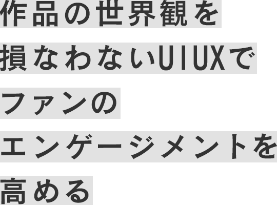 作品の世界観を損なわないUIUXでファンのエンゲージメントを高める